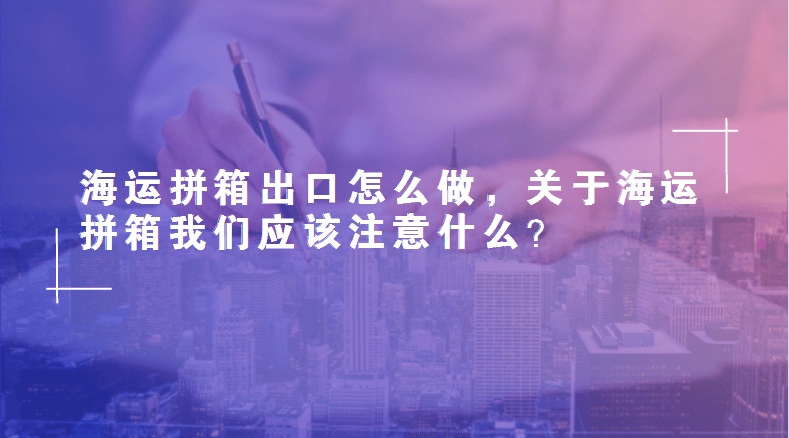 海運拼箱出口怎么做,關(guān)于海運拼箱我們應(yīng)該注意什么?